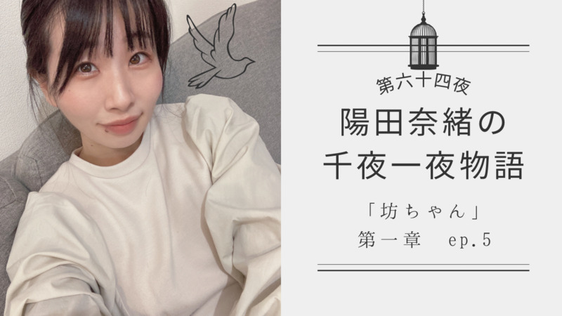 陽田奈緒の千夜一夜物語　第六十四夜　「坊ちゃん」 第一章 ep.5