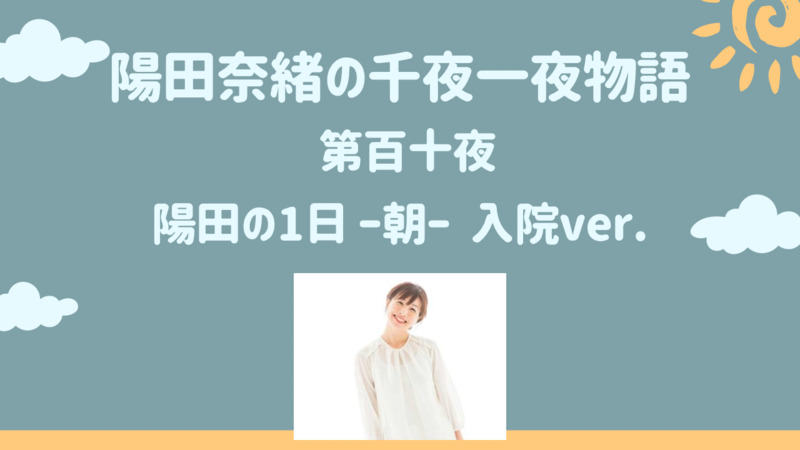 陽田奈緒の千夜一夜物語　第百十夜　「陽田奈緒の1日 ?朝?」 入院生活バージョン