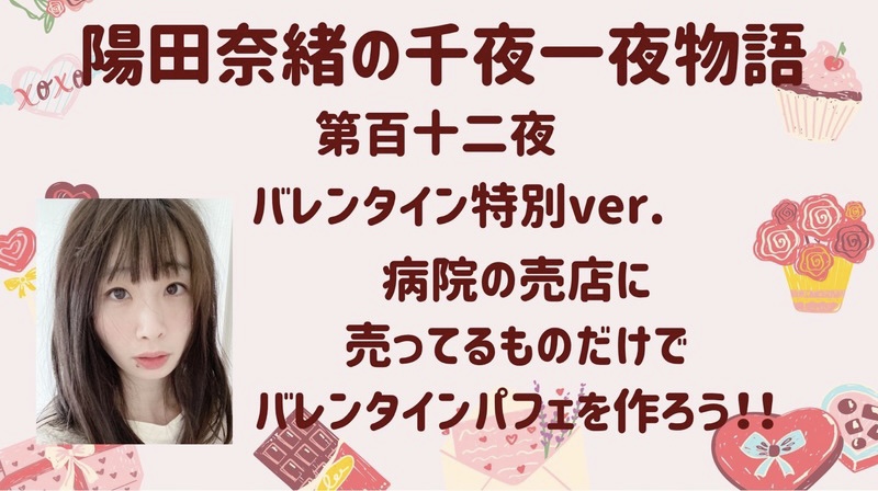 陽田奈緒の千夜一夜物語　第百十二夜　バレンタイン特別ver  「病院の売店に売ってるものだけでバレンタインパフェを作ろう！」