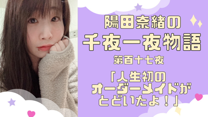 陽田奈緒の千夜一夜物語　第百十七夜　「人生初のオーダーメイドが届いたよ！」