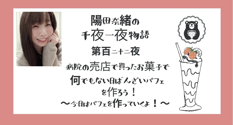 陽田奈緒の千夜一夜物語　第百二十二夜　「病院の売店で買ったお菓子で何でもない日ばんざいパフェを作ろう！　?今日はパフェを作っていくよ！?