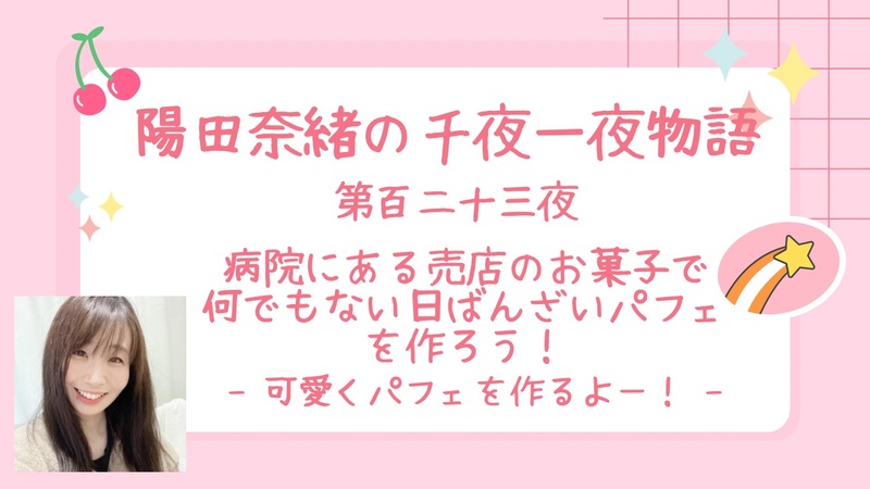 陽田奈緒の千夜一夜物語　第百二十三夜　「病院にある売店のお菓子で何でもない日ばんざいパフェを作ろう！ ー可愛くパフェを作るよー！ー