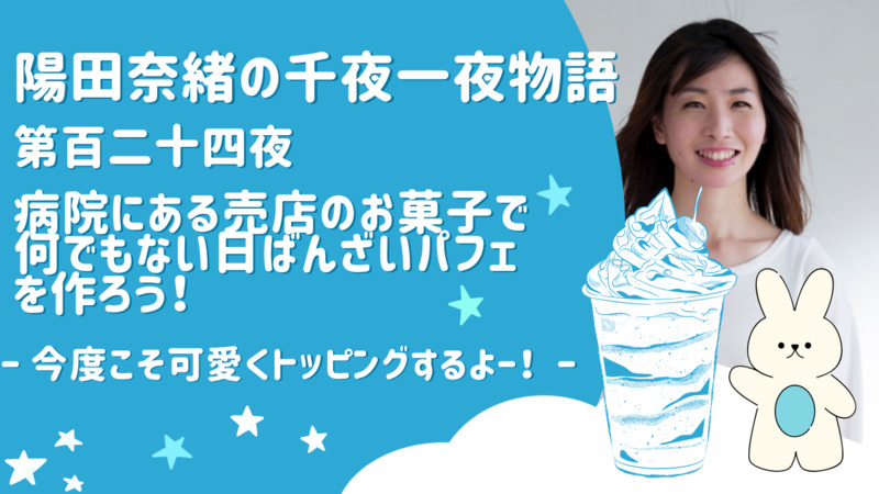 陽田奈緒の千夜一夜物語　第百二十四夜　「病院にある売店のお菓子で何でもない日ばんざいパフェを作ろう！」?今度こそ可愛くトッピングするよー！?