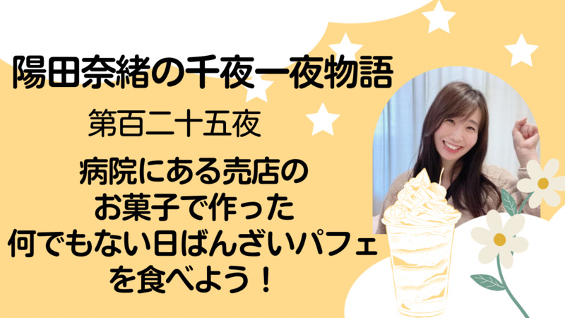 陽田奈緒の千夜一夜物語　第百二十五夜　「病院にある売店のお菓子で作った何でもない日ばんざいパフェを食べよう！」