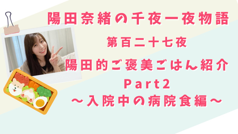 陽田奈緒の千夜一夜物語　第百二十七夜　「陽田的ご褒美ごはん紹介 Part2 ?入院中の病院食編?」