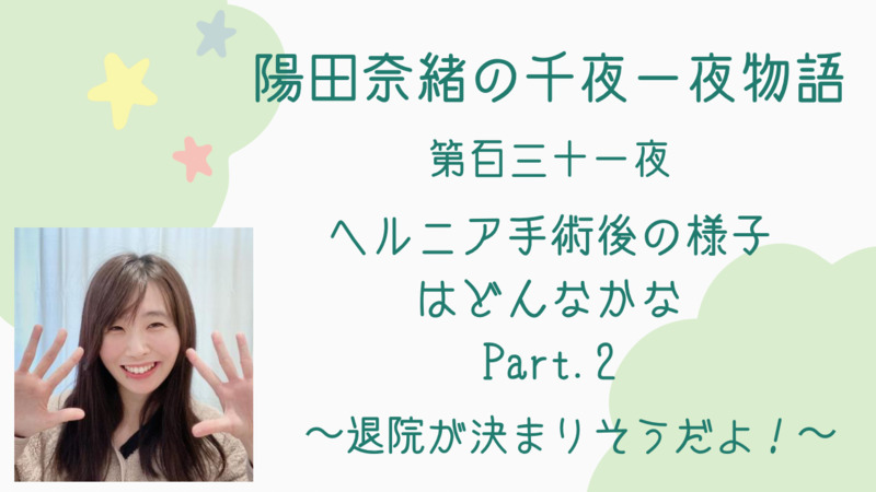 陽田奈緒の千夜一夜物語　第百三十一夜　「ヘルニア手術後の様子はどんなかな Part.2 ?退院が決まりそうだよ?」