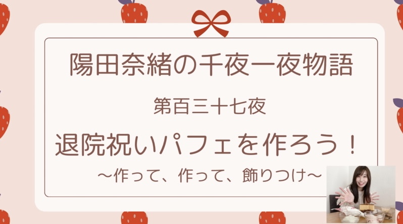 陽田奈緒の千夜一夜物語　第百三十七夜　「退院祝いパフェを作ろう！ ?作って、作って、飾りつけ?」