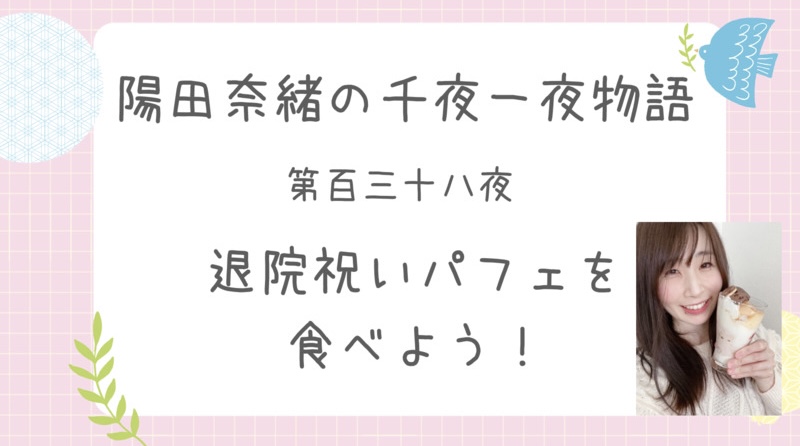 陽田奈緒の千夜一夜物語　第百三十八夜　　退院祝いパフェを食べよう！