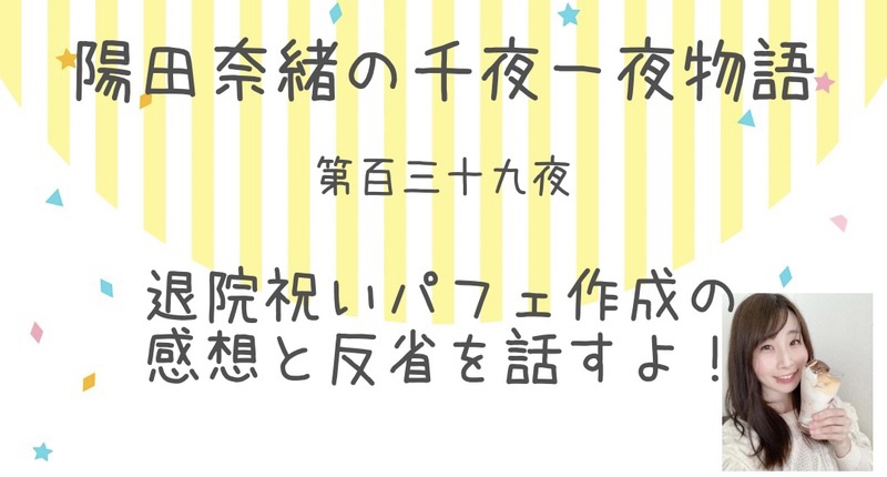 陽田奈緒の千夜一夜物語　第百三十九夜　　退院祝いパフェ作成の感想と反省を話すよ！