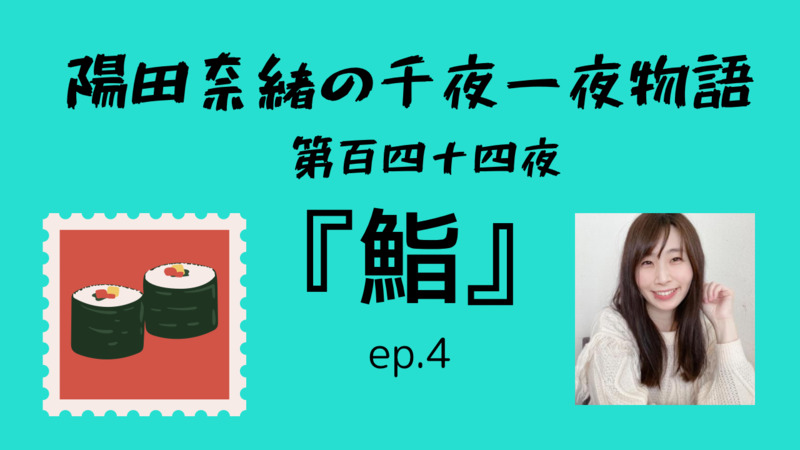 陽田奈緒の千夜一夜物語　第百四十四夜　『鮨』 ep.4