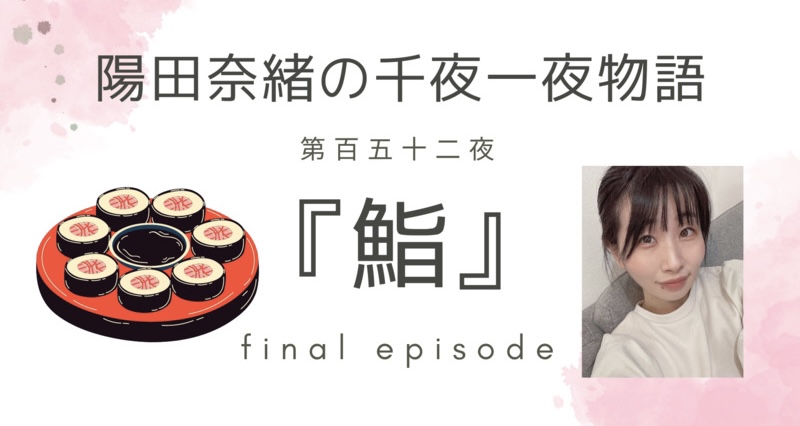 陽田奈緒の千夜一夜物語　第百五十二夜　『鮨』 final episode