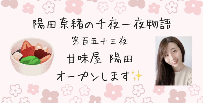 陽田奈緒の千夜一夜物語　第百五十三夜　「甘味屋 陽田 オープンします」