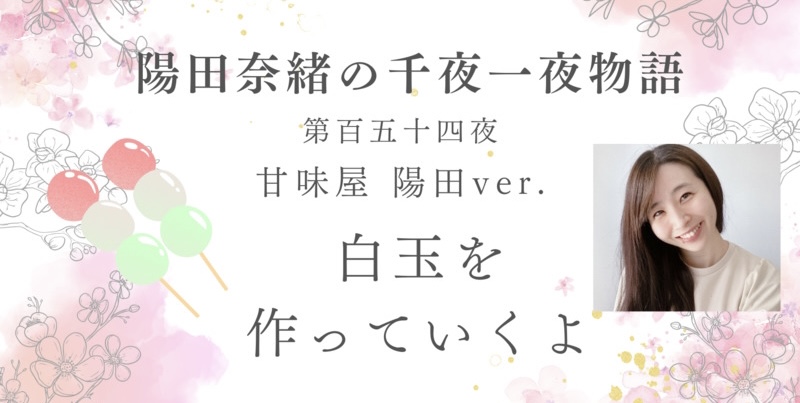 陽田奈緒の千夜一夜物語　第百五十四夜　甘味屋 陽田ver.  「白玉を作っていくよ」