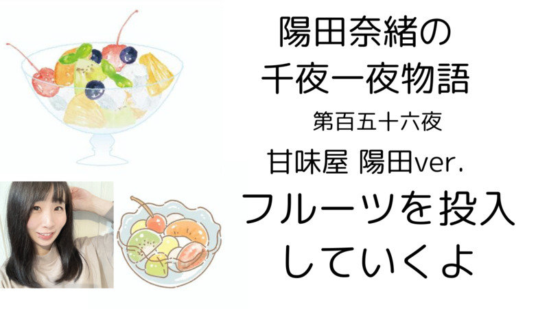 陽田奈緒の千夜一夜物語　第百五十六夜　甘味屋 陽田ver.   「フルーツを投入していくよ」