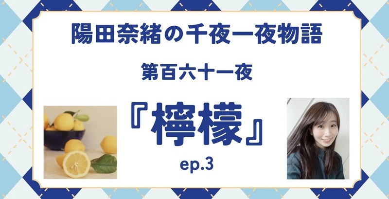 陽田奈緒の千夜一夜物語　第百六十一夜　『檸檬』ep.3