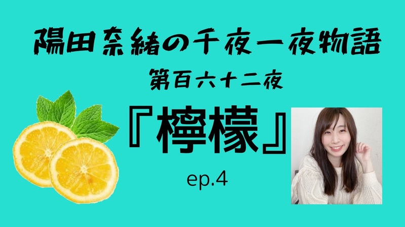 陽田奈緒の千夜一夜物語　第百六十二夜　『檸檬』ep.4