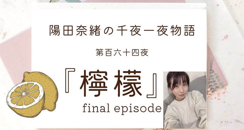 陽田奈緒の千夜一夜物語　第百六十四夜　『檸檬』final episode