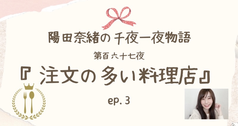 陽田奈緒の千夜一夜物語　第百六十七夜　『注文の多い料理店』ep.3