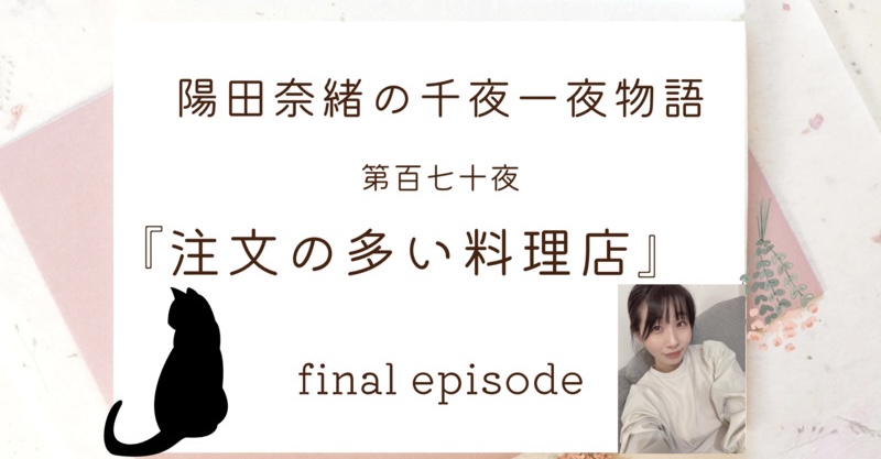 陽田奈緒の千夜一夜物語　第百七十夜　『注文の多い料理店』final episode