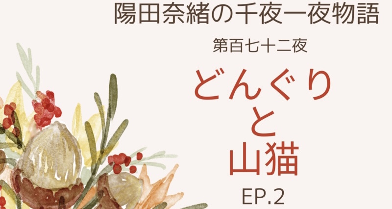 陽田奈緒の千夜一夜物語　第百七十二夜　『どんぐりと山猫』ep.2