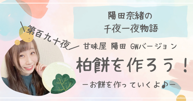 陽田奈緒の千夜一夜物語　第百九十夜　甘味屋 陽田 GWバージョン　「柏餅を作ろう！　〜お餅を作っていくよ♪〜」