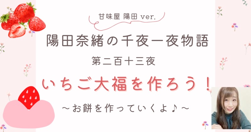 陽田奈緒の千夜一夜物語　第二百十三夜　甘味屋 陽田 ver.   「いちご大福を作ろう！　〜お餅を作っていくよ♪〜」