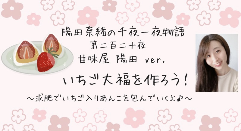 陽田奈緒の千夜一夜物語　第二百二十夜　甘味屋 陽田ver.  「いちご大福を作ろう！　ー求肥でいちご入りあんこを包んでいくよ♪ー」