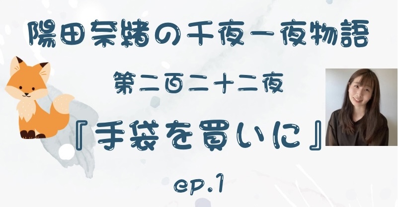 陽田奈緒の千夜一夜物語　第二百二十二夜　『手袋を買いに』 ep.1