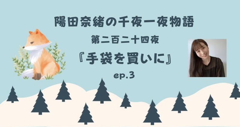 陽田奈緒の千夜一夜物語　第二百二十四夜　『手袋を買いに』 ep.3