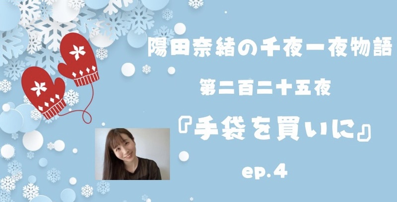 陽田奈緒の千夜一夜物語　第二百二十五夜　『手袋を買いに』 ep.4