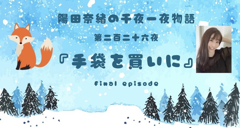 陽田奈緒の千夜一夜物語　第二百二十六夜　『手袋を買いに』 final episode