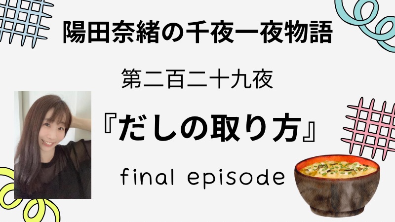 陽田奈緒の千夜一夜物語　第二百二十九夜　『だしの取り方』 final episode