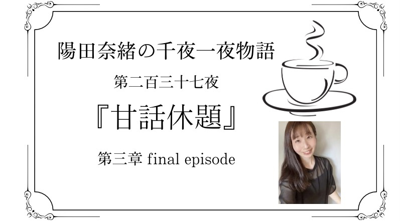 陽田奈緒の千夜一夜物語　第二百三十七夜　『甘話休題』 第三章 final episode