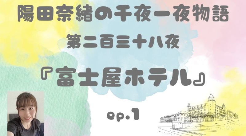 陽田奈緒の千夜一夜物語　第二百三十八夜　『富士屋ホテル』 ep.1