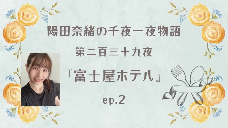 陽田奈緒の千夜一夜物語　第二百三十九夜　『富士屋ホテル』 ep.2