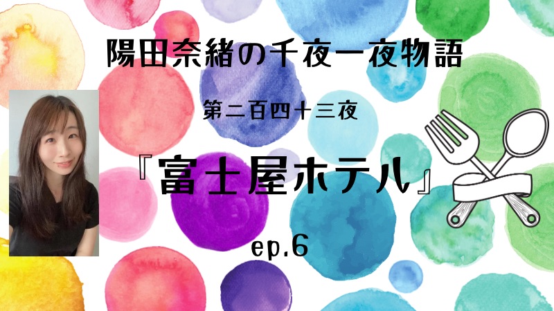 陽田奈緒の千夜一夜物語　第二百四十三夜　『富士屋ホテル』 ep.6