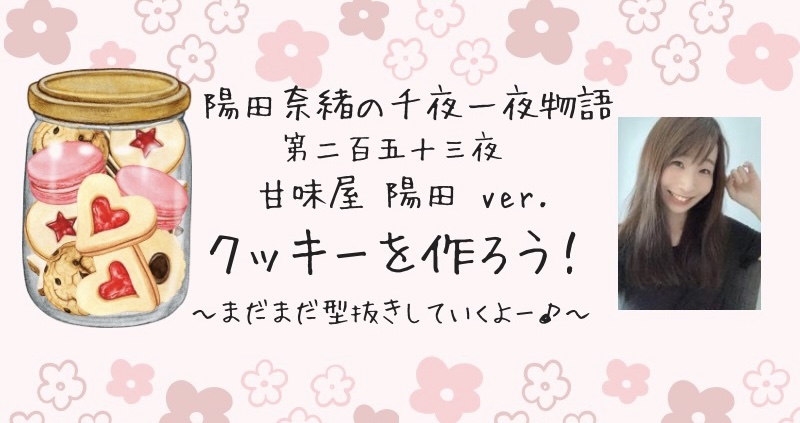 陽田奈緒の千夜一夜物語　第二百五十三夜　甘味屋 陽田ver.   「クッキーを作ろう！ ー まだまだ型抜きしていくよー♪ ー」