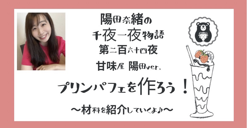 陽田奈緒の千夜一夜物語　第二百六十四夜　甘味屋 陽田ver.  「プリンパフェを作ろう！  ー材料を紹介していくよ♪ー」