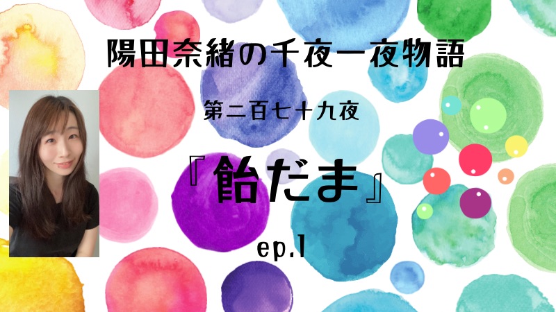 陽田奈緒の千夜一夜物語　第二百七十九夜　『飴だま』  ep.1