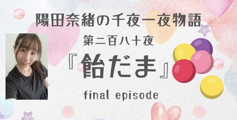 陽田奈緒の千夜一夜物語　第二百八十夜　『飴だま』 final episode