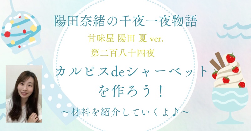 陽田奈緒の千夜一夜物語　第二百八十四夜　甘味屋 陽田 夏ver.  『カルピスdeシャーベットを作ろう！　〜材料紹介をしていくよ♪〜』