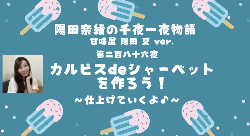 陽田奈緒の千夜一夜物語　第二百八十六夜　甘味屋 陽田 夏ver.   「カルピスdeシャーベットを作ろう！　ー仕上げていくよ♪ー」