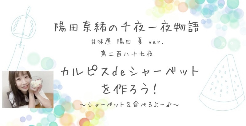 陽田奈緒の千夜一夜物語　第二百八十七夜　甘味屋 陽田 夏ver.   「カルピスdeシャーベットを作ろう！　ー シャーベットを食べるよー♪ ー」