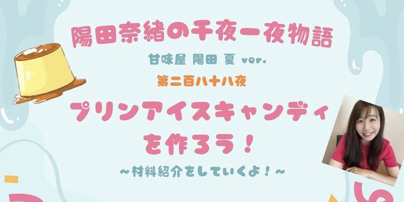 陽田奈緒の千夜一夜物語　第二百八十八夜　甘味屋 陽田 夏ver.  「プリンアイスキャンディを作ろう！　ー材料を紹介していくよ♪ー」