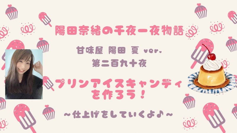 陽田奈緒の千夜一夜物語　第二百九十夜　甘味屋 陽田 夏ver.  「プリンアイスキャンディを作ろう！　ー仕上げをしていくよ♪ー」