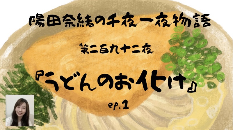 陽田奈緒の千夜一夜物語　第二百九十二夜　『うどんのお化け』 ep.1