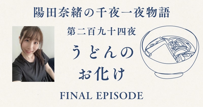 陽田奈緒の千夜一夜物語　第二百九十四夜　『うどんのお化け』 final episode