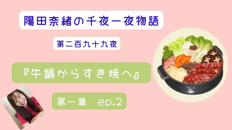 陽田奈緒の千夜一夜物語　第二百九十九夜　『牛鍋からすき焼へ』 第一章　ep.2