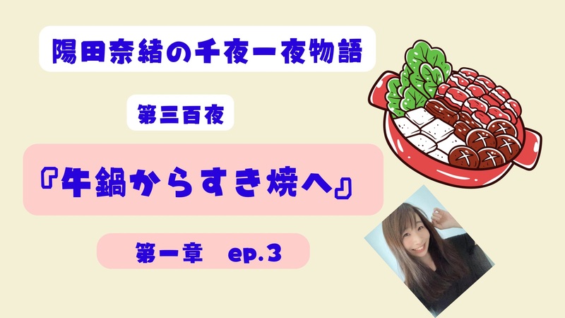 陽田奈緒の千夜一夜物語　第三百夜　『牛鍋からすき焼へ』 第一章　ep.3