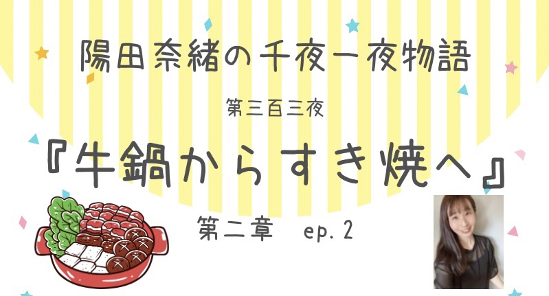 陽田奈緒の千夜一夜物語　第三百三夜　『牛鍋からすき焼へ』 第二章　ep.2